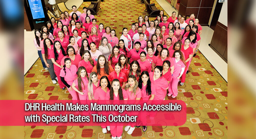 MAKE BREAST HEALTH A PRIORITY: DHR Health’s imaging team members are ready to help women over 40 get their mammogram screening at any one of their convenient locations in McAllen, Edinburg, Weslaco, and Brownsville for just $99 throughout the month of October. Make breast health a priority and make an appointment today. Call (956) 362-7503. A doctor’s referral is required. Image courtesy of DHR Health